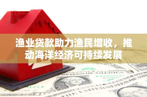 瑶海渔业贷款助力渔民增收，推动海洋经济可持续发展