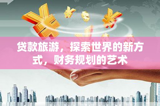 瑶海贷款旅游，探索世界的新方式，财务规划的艺术