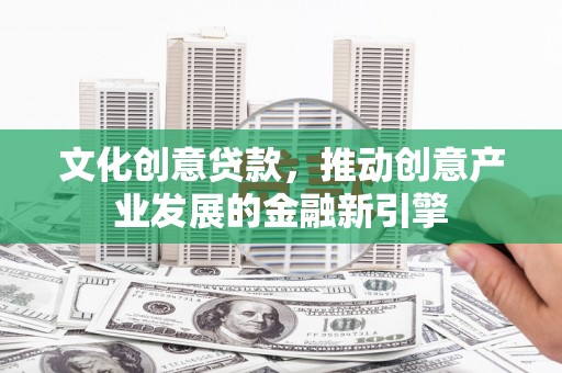 瑶海文化创意贷款，推动创意产业发展的金融新引擎