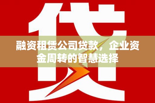 瑶海融资租赁公司贷款，企业资金周转的智慧选择