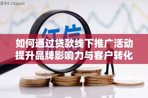 瑶海如何通过贷款线下推广活动提升品牌影响力与客户转化率