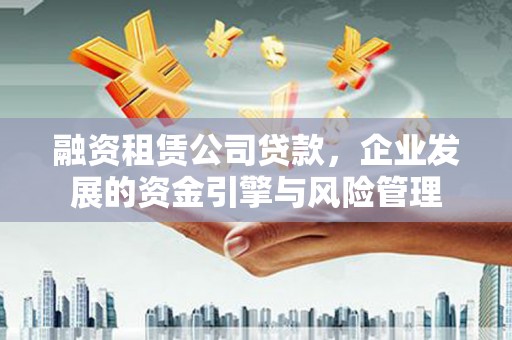 瑶海融资租赁公司贷款，企业发展的资金引擎与风险管理