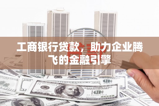 瑶海工商银行贷款，助力企业腾飞的金融引擎
