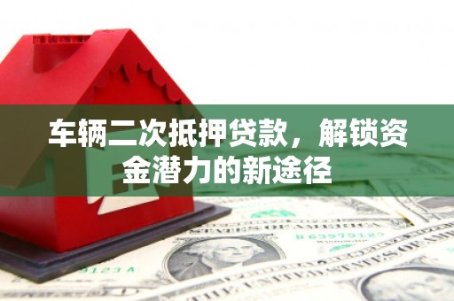 瑶海车辆二次抵押贷款，解锁资金潜力的新途径