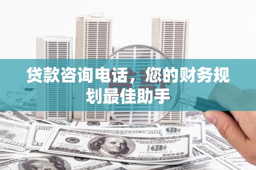 瑶海贷款咨询电话，您的财务规划最佳助手