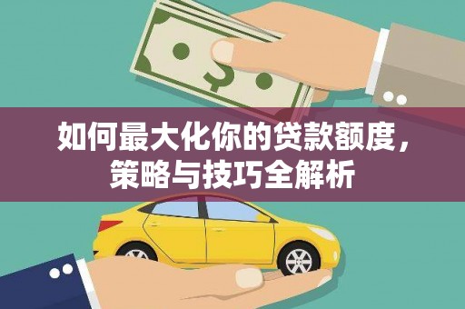 瑶海如何最大化你的贷款额度，策略与技巧全解析