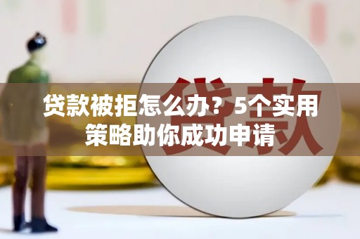 瑶海贷款被拒怎么办？5个实用策略助你成功申请
