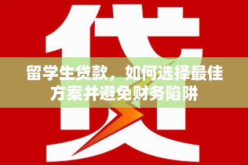 瑶海留学生贷款，如何选择最佳方案并避免财务陷阱