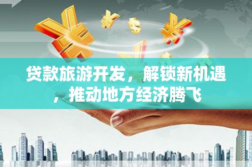 瑶海贷款旅游开发，解锁新机遇，推动地方经济腾飞