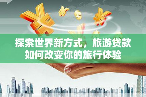瑶海探索世界新方式，旅游贷款如何改变你的旅行体验
